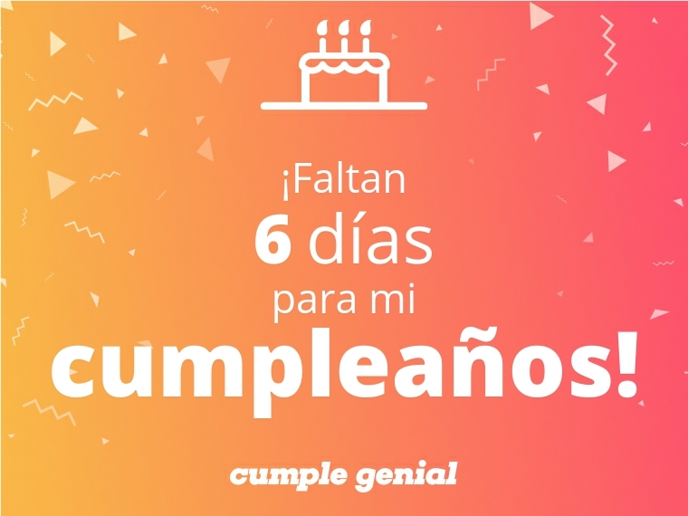 ¡Faltan 6 días para mi cumpleaños!